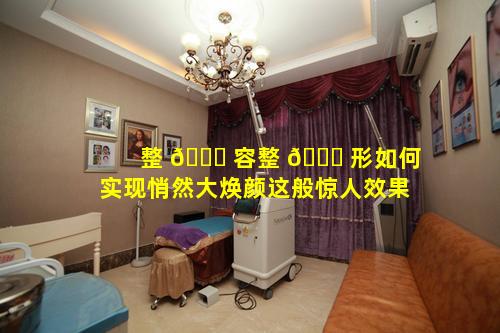 整 🐕 容整 🐎 形如何实现悄然大焕颜这般惊人效果